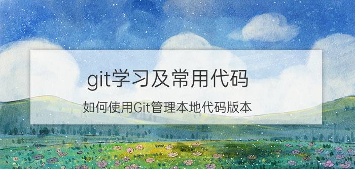 git学习及常用代码 如何使用Git管理本地代码版本？